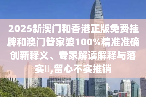 2025新澳门和香港正版免费挂牌和澳门管家婆100%精准准确创新释义、专家解读解释与落实?,留心不实推销