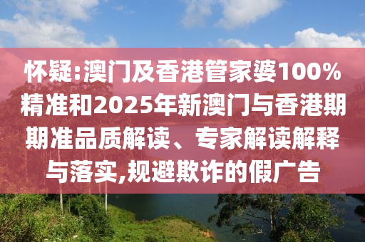怀疑:澳门及香港管家婆100%精准和2025年新澳门与香港期期准品质解读、专家解读解释与落实,规避欺诈的假广告