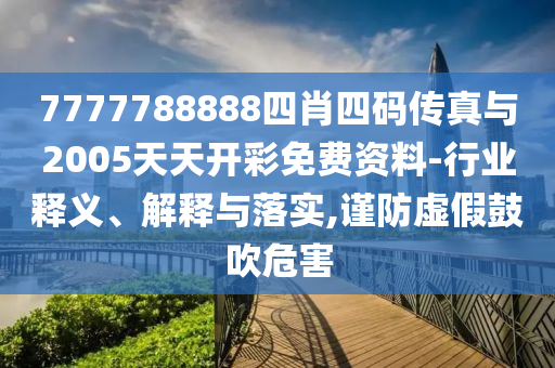 7777788888四肖四码传真与2005天天开彩免费资料-行业释义、解释与落实,谨防虚假鼓吹危害