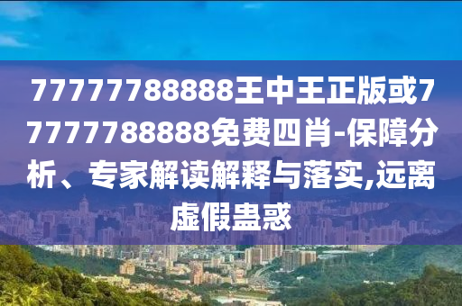 77777788888王中王正版或77777788888免费四肖-保障分析、专家解读解释与落实,远离虚假蛊惑