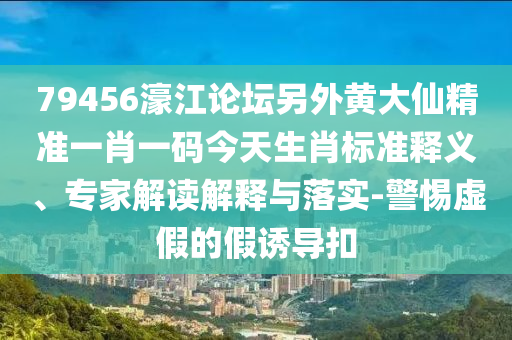 79456濠江论坛另外黄大仙精准一肖一码今天生肖标准释义、专家解读解释与落实-警惕虚假的假诱导扣