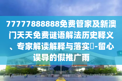 77777888888免费管家及新澳门天天免费谜语解法历史释义、专家解读解释与落实?-留心误导的假推广雨