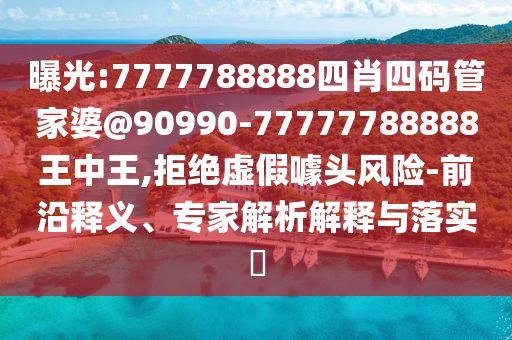 曝光:7777788888四肖四码管家婆@90990-77777788888王中王,拒绝虚假噱头风险-前沿释义、专家解析解释与落实?