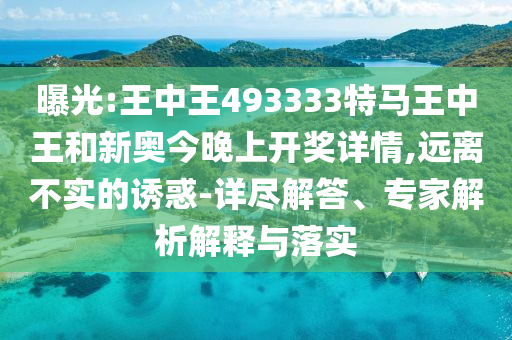 曝光:王中王493333特马王中王和新奥今晚上开奖详情,远离不实的诱惑-详尽解答、专家解析解释与落实