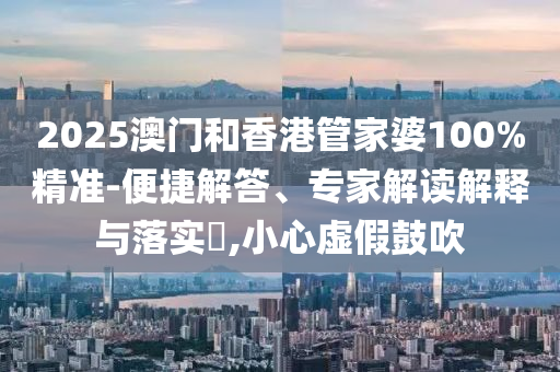 2025澳门和香港管家婆100%精准-便捷解答、专家解读解释与落实?,小心虚假鼓吹