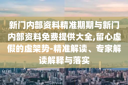 新门内部资料精准期期与新门内部资料免费提供大全,留心虚假的虚架势-精准解读、专家解读解释与落实