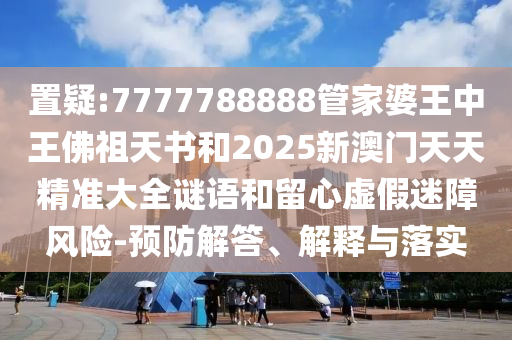 置疑:7777788888管家婆王中王佛祖天书和2025新澳门天天精准大全谜语和留心虚假迷障风险-预防解答、解释与落实