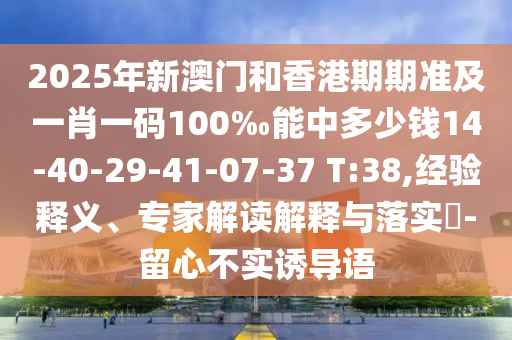 2025年新澳门和香港期期准及一肖一码100‰能中多少钱14-40-29-41-07-37 T:38,经验释义、专家解读解释与落实?-留心不实诱导语
