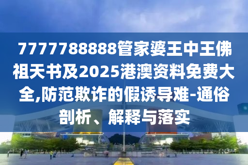 7777788888管家婆王中王佛祖天书及2025港澳资料免费大全,防范欺诈的假诱导难-通俗剖析、解释与落实