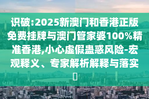 识破:2025新澳门和香港正版免费挂牌与澳门管家婆100%精准香港,小心虚假蛊惑风险-宏观释义、专家解析解释与落实?