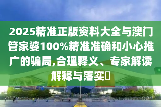 2025精准正版资料大全与澳门管家婆100%精准准确和小心推广的骗局,合理释义、专家解读解释与落实?