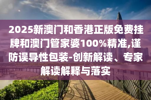 2025新澳门和香港正版免费挂牌和澳门管家婆100%精准,谨防误导性包装-创新解读、专家解读解释与落实
