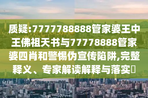 质疑:7777788888管家婆王中王佛祖天书与77778888管家婆四肖和警惕伪宣传陷阱,完整释义、专家解读解释与落实?