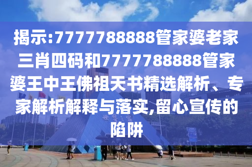 揭示:7777788888管家婆老家三肖四码和7777788888管家婆王中王佛祖天书精选解析、专家解析解释与落实,留心宣传的陷阱