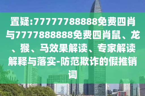 置疑:77777788888免费四肖与7777888888免费四肖鼠、龙、猴、马效果解读、专家解读解释与落实-防范欺诈的假推销词