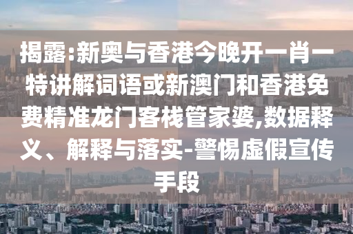 揭露:新奥与香港今晚开一肖一特讲解词语或新澳门和香港免费精准龙门客栈管家婆,数据释义、解释与落实-警惕虚假宣传手段