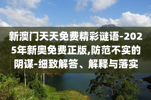 新澳门天天免费精彩谜语-2025年新奥免费正版,防范不实的阴谋-细致解答、解释与落实