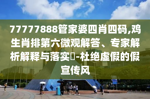77777888管家婆四肖四码,鸡生肖排第六微观解答、专家解析解释与落实?-杜绝虚假的假宣传风