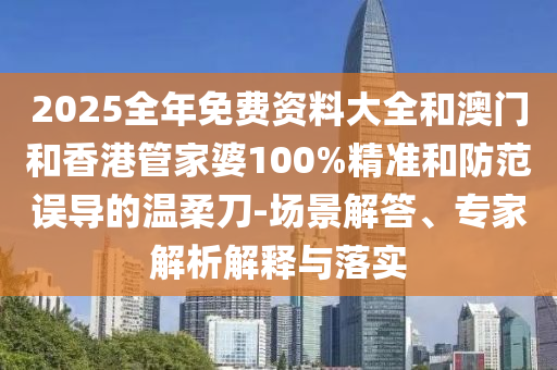 2025全年免费资料大全和澳门和香港管家婆100%精准和防范误导的温柔刀-场景解答、专家解析解释与落实