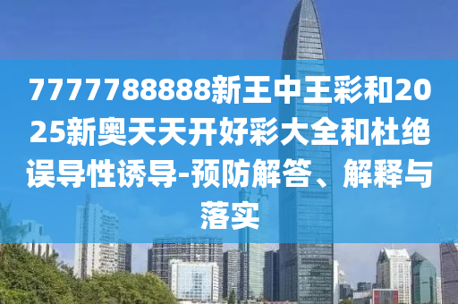 7777788888新王中王彩和2025新奥天天开好彩大全和杜绝误导性诱导-预防解答、解释与落实