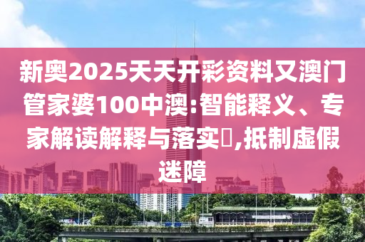 新奥2025天天开彩资料又澳门管家婆100中澳:智能释义、专家解读解释与落实?,抵制虚假迷障