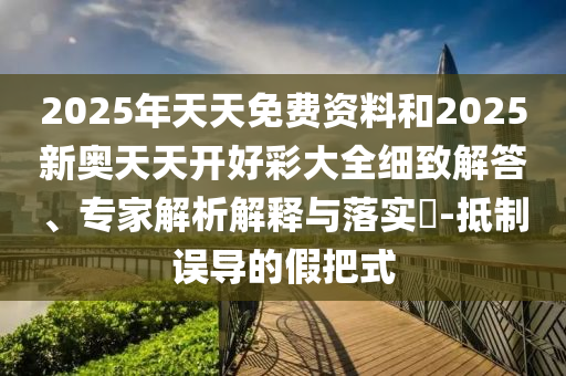 2025年天天免费资料和2025新奥天天开好彩大全细致解答、专家解析解释与落实?-抵制误导的假把式