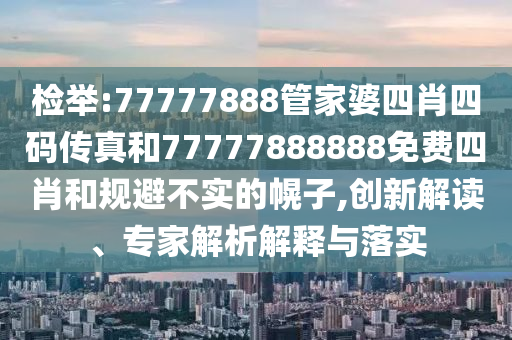 检举:77777888管家婆四肖四码传真和77777888888免费四肖和规避不实的幌子,创新解读、专家解析解释与落实