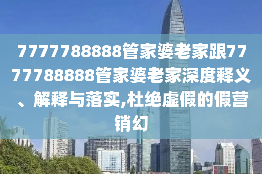 7777788888管家婆老家跟7777788888管家婆老家深度释义、解释与落实,杜绝虚假的假营销幻