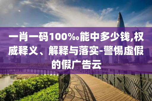 一肖一码100‰能中多少钱,权威释义、解释与落实-警惕虚假的假广告云
