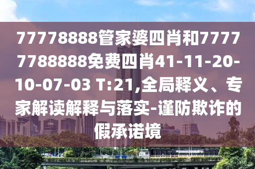 77778888管家婆四肖和77777788888免费四肖41-11-20-10-07-03 T:21,全局释义、专家解读解释与落实-谨防欺诈的假承诺境