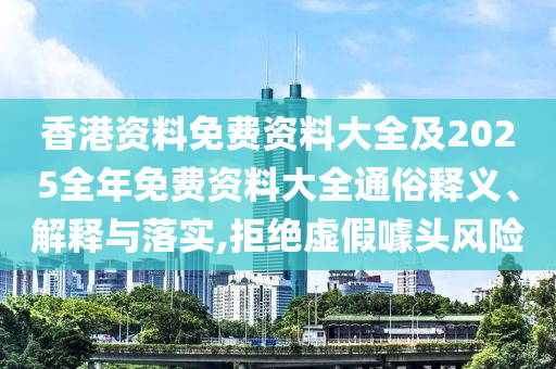 香港资料免费资料大全及2025全年免费资料大全通俗释义、解释与落实,拒绝虚假噱头风险