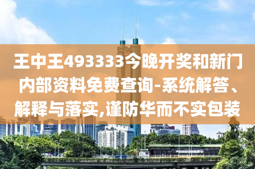 王中王493333今晚开奖和新门内部资料免费查询-系统解答、解释与落实,谨防华而不实包装