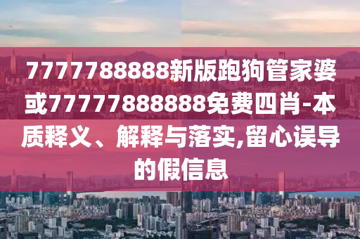 7777788888新版跑狗管家婆或77777888888免费四肖-本质释义、解释与落实,留心误导的假信息