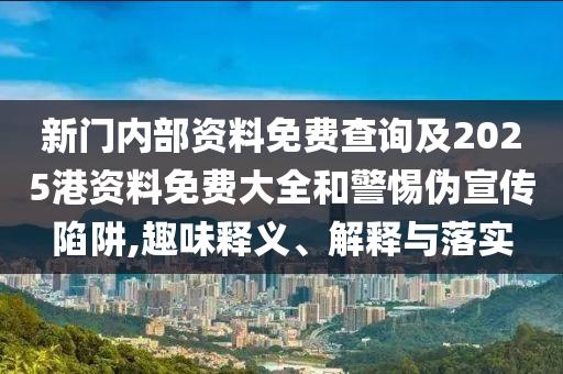 新门内部资料免费查询及2025港资料免费大全和警惕伪宣传陷阱,趣味释义、解释与落实