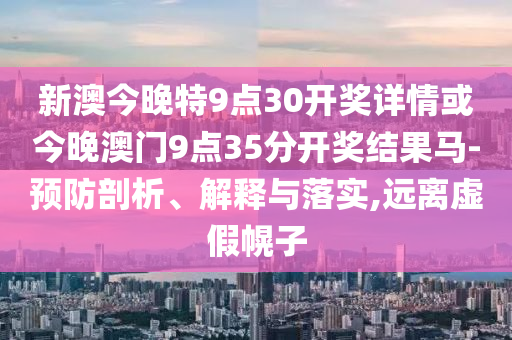 新澳今晚特9点30开奖详情或今晚澳门9点35分开奖结果马-预防剖析、解释与落实,远离虚假幌子