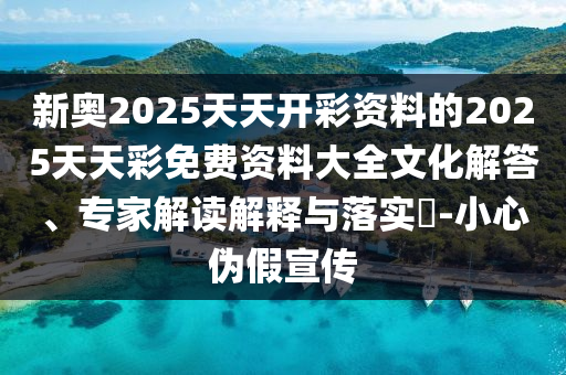 新奥2025天天开彩资料的2025天天彩免费资料大全文化解答、专家解读解释与落实?-小心伪假宣传