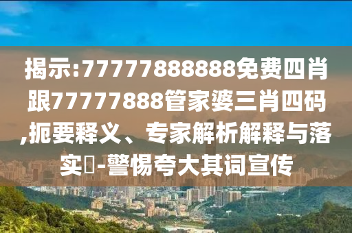 揭示:77777888888免费四肖跟77777888管家婆三肖四码,扼要释义、专家解析解释与落实?-警惕夸大其词宣传
