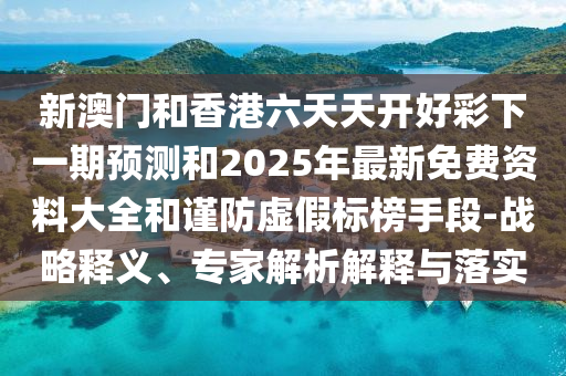 新澳门和香港六天天开好彩下一期预测和2025年最新免费资料大全和谨防虚假标榜手段-战略释义、专家解析解释与落实