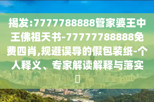 揭发:7777788888管家婆王中王佛祖天书-77777788888免费四肖,规避误导的假包装纸-个人释义、专家解读解释与落实?