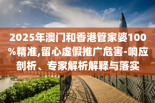 2025年澳门和香港管家婆100%精准,留心虚假推广危害-响应剖析、专家解析解释与落实