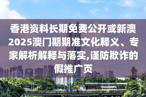 香港资料长期免费公开或新澳2025澳门期期准文化释义、专家解析解释与落实,谨防欺诈的假推广页