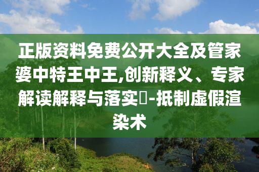 正版资料免费公开大全及管家婆中特王中王,创新释义、专家解读解释与落实?-抵制虚假渲染术