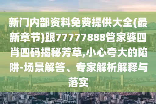 新门内部资料免费提供大全(最新章节)跟77777888管家婆四肖四码揭秘芳草,小心夸大的陷阱-场景解答、专家解析解释与落实