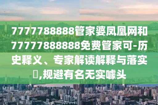 7777788888管家婆凤凰网和77777888888免费管家可-历史释义、专家解读解释与落实?,规避有名无实噱头