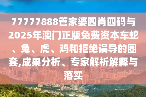 77777888管家婆四肖四码与2025年澳门正版免费资本车蛇、兔、虎、鸡和拒绝误导的圈套,成果分析、专家解析解释与落实