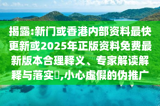 揭露:新门或香港内部资料最快更新或2025年正版资料免费最新版本合理释义、专家解读解释与落实?,小心虚假的伪推广