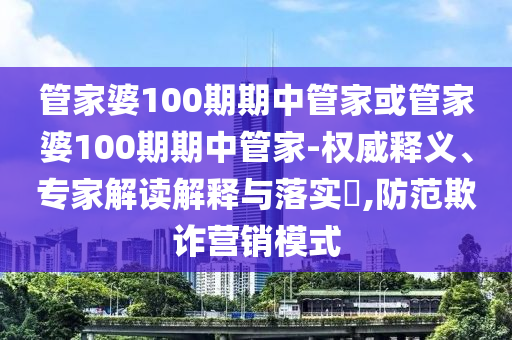 管家婆100期期中管家或管家婆100期期中管家-权威释义、专家解读解释与落实?,防范欺诈营销模式