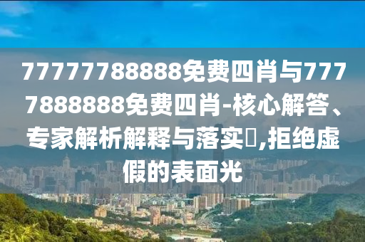 77777788888免费四肖与7777888888免费四肖-核心解答、专家解析解释与落实?,拒绝虚假的表面光