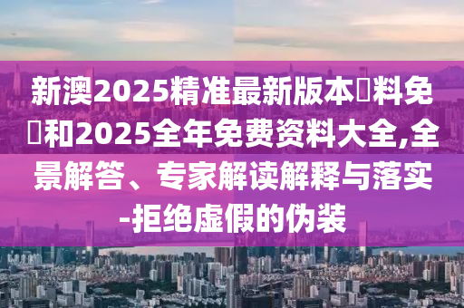 新澳2025精准最新版本資料免費和2025全年免费资料大全,全景解答、专家解读解释与落实-拒绝虚假的伪装