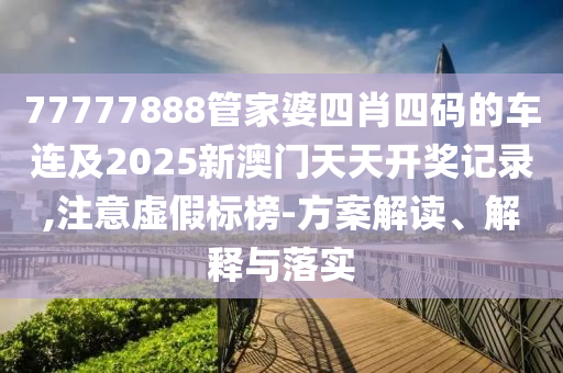 77777888管家婆四肖四码的车连及2025新澳门天天开奖记录,注意虚假标榜-方案解读、解释与落实